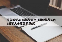 周公解梦2345解梦大全（周公解梦2345解梦大全原版梦见蛇）