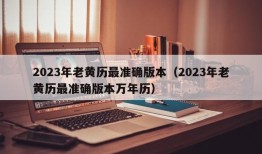 2023年老黄历最准确版本（2023年老黄历最准确版本万年历）