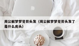 周公解梦梦见剪头发（周公解梦梦见剪头发了是什么兆头）