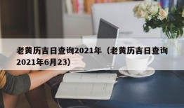 老黄历吉日查询2021年（老黄历吉日查询2021年6月23）