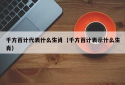 千方百计代表什么生肖（千方百计表示什么生肖）