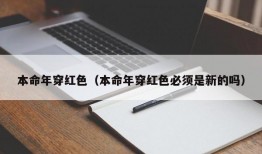 本命年穿红色（本命年穿红色必须是新的吗）