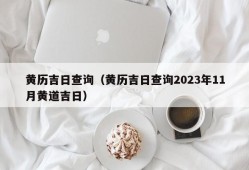 黄历吉日查询（黄历吉日查询2023年11月黄道吉日）