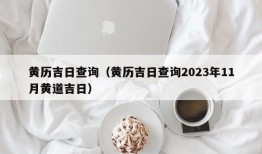 黄历吉日查询（黄历吉日查询2023年11月黄道吉日）