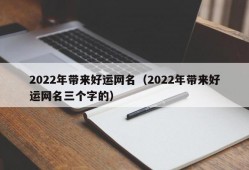 2022年带来好运网名（2022年带来好运网名三个字的）