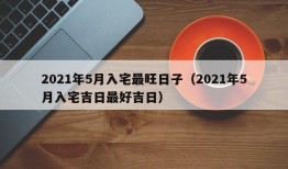 2021年5月入宅最旺日子（2021年5月入宅吉日最好吉日）