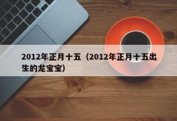 2012年正月十五（2012年正月十五出生的龙宝宝）