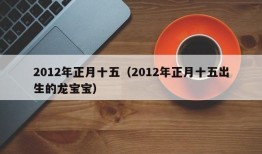 2012年正月十五（2012年正月十五出生的龙宝宝）