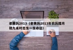 老黄历2013（老黄历2013年农历腊月初九未时出生一生命运）