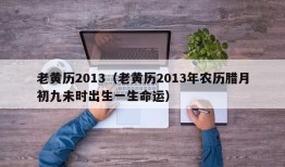 老黄历2013（老黄历2013年农历腊月初九未时出生一生命运）