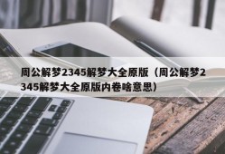 周公解梦2345解梦大全原版（周公解梦2345解梦大全原版内卷啥意思）