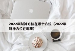 2022年财神方位在哪个方位（2022年财神方位在哪里）