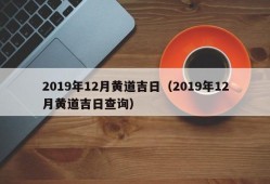 2019年12月黄道吉日（2019年12月黄道吉日查询）