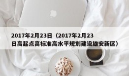 2017年2月23日（2017年2月23日高起点高标准高水平规划建设雄安新区）