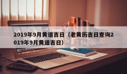 2019年9月黄道吉日（老黄历吉日查询2019年9月黄道吉日）