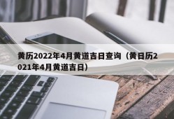 黄历2022年4月黄道吉日查询（黄日历2021年4月黄道吉日）